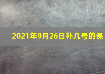 2021年9月26日补几号的课