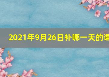 2021年9月26日补哪一天的课