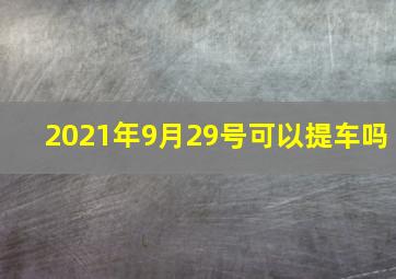 2021年9月29号可以提车吗