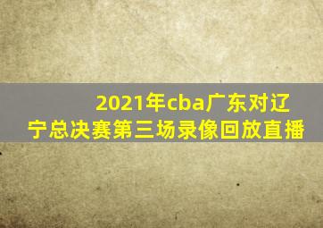 2021年cba广东对辽宁总决赛第三场录像回放直播