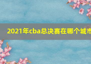 2021年cba总决赛在哪个城市