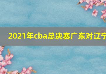 2021年cba总决赛广东对辽宁