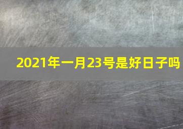 2021年一月23号是好日子吗