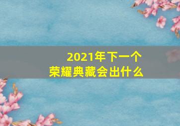 2021年下一个荣耀典藏会出什么