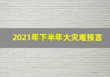 2021年下半年大灾难预言