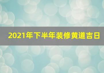 2021年下半年装修黄道吉日