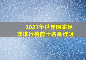 2021年世界国家足球排行榜前十名是谁呀