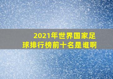 2021年世界国家足球排行榜前十名是谁啊