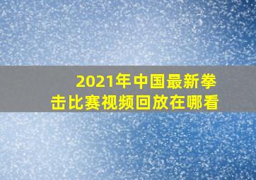 2021年中国最新拳击比赛视频回放在哪看