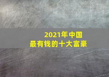 2021年中国最有钱的十大富豪