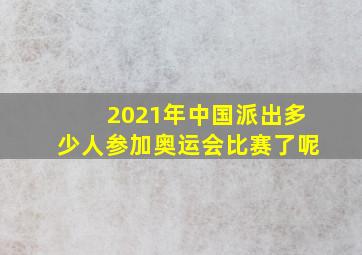 2021年中国派出多少人参加奥运会比赛了呢