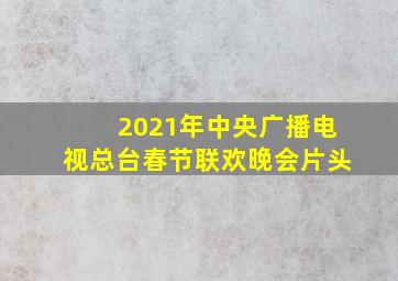 2021年中央广播电视总台春节联欢晚会片头