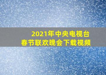 2021年中央电视台春节联欢晚会下载视频