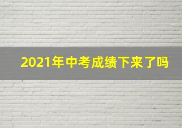 2021年中考成绩下来了吗