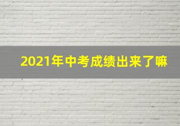 2021年中考成绩出来了嘛