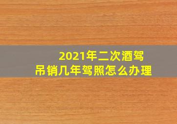 2021年二次酒驾吊销几年驾照怎么办理