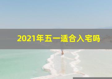 2021年五一适合入宅吗