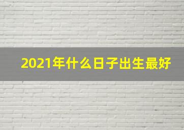 2021年什么日子出生最好