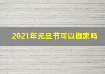 2021年元旦节可以搬家吗