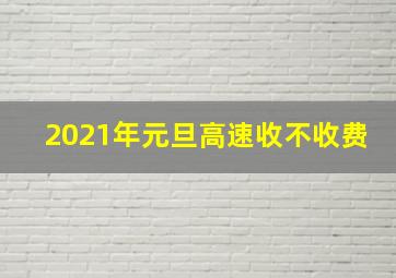 2021年元旦高速收不收费