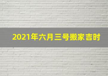 2021年六月三号搬家吉时