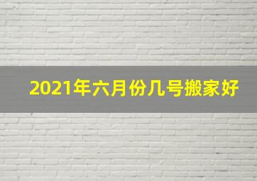 2021年六月份几号搬家好