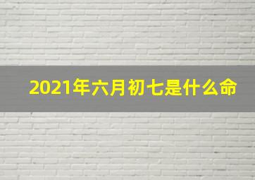 2021年六月初七是什么命