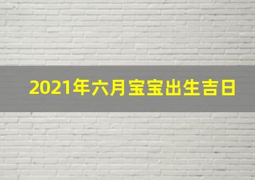 2021年六月宝宝出生吉日