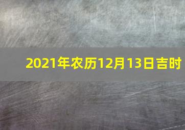 2021年农历12月13日吉时