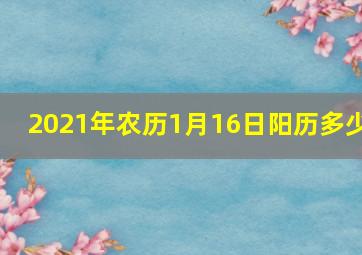 2021年农历1月16日阳历多少