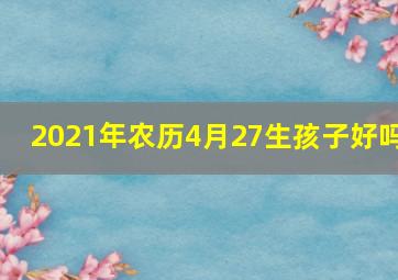 2021年农历4月27生孩子好吗