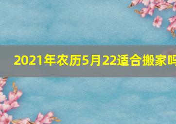 2021年农历5月22适合搬家吗