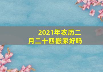 2021年农历二月二十四搬家好吗