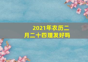 2021年农历二月二十四理发好吗