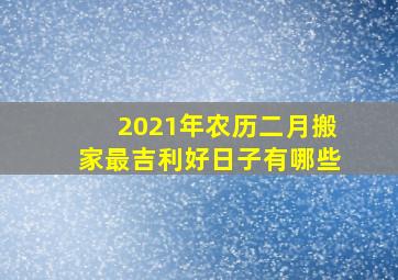 2021年农历二月搬家最吉利好日子有哪些