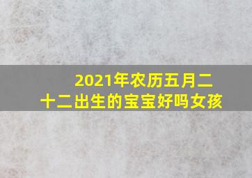 2021年农历五月二十二出生的宝宝好吗女孩