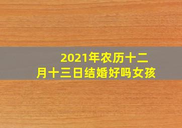 2021年农历十二月十三日结婚好吗女孩