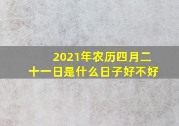 2021年农历四月二十一日是什么日子好不好