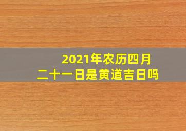 2021年农历四月二十一日是黄道吉日吗