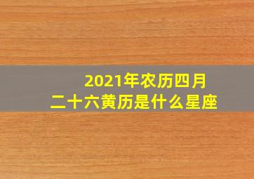 2021年农历四月二十六黄历是什么星座