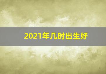 2021年几时出生好