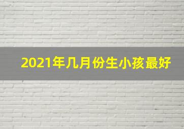 2021年几月份生小孩最好