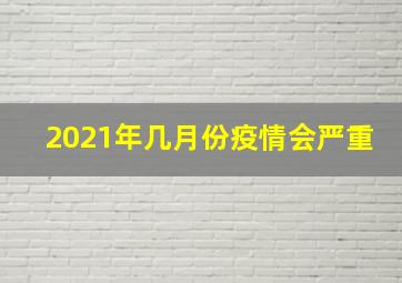 2021年几月份疫情会严重