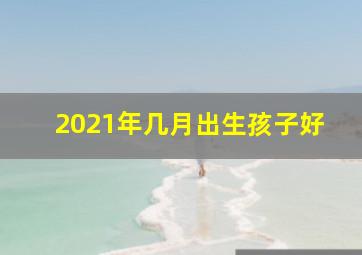 2021年几月出生孩子好