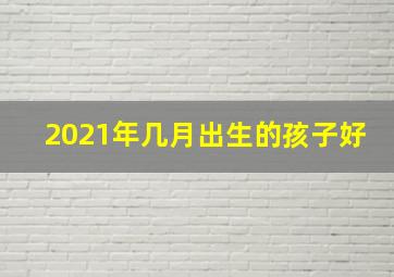 2021年几月出生的孩子好