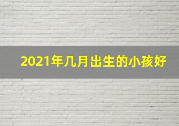 2021年几月出生的小孩好