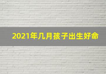 2021年几月孩子出生好命