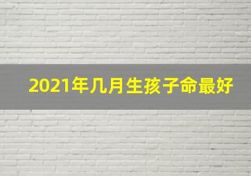 2021年几月生孩子命最好