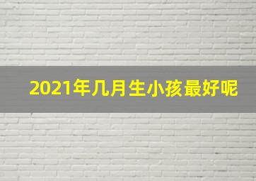 2021年几月生小孩最好呢