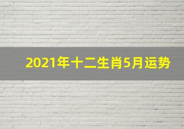 2021年十二生肖5月运势